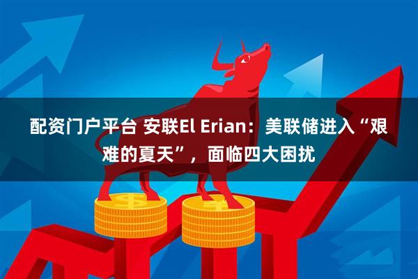 配资门户平台 安联El Erian：美联储进入“艰难的夏天”，面临四大困扰