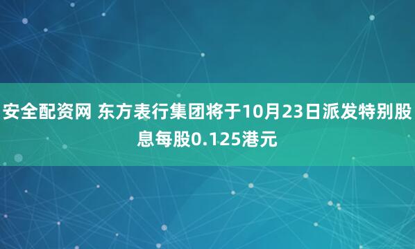 安全配资网 东方表行集团将于10月23日派发特别股息每股0.125港元