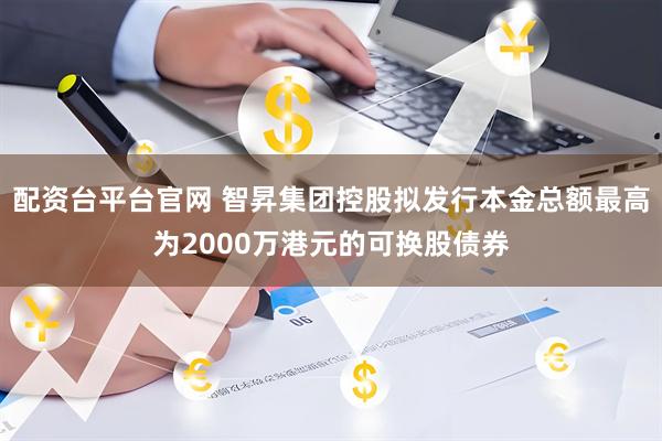 配资台平台官网 智昇集团控股拟发行本金总额最高为2000万港元的可换股债券