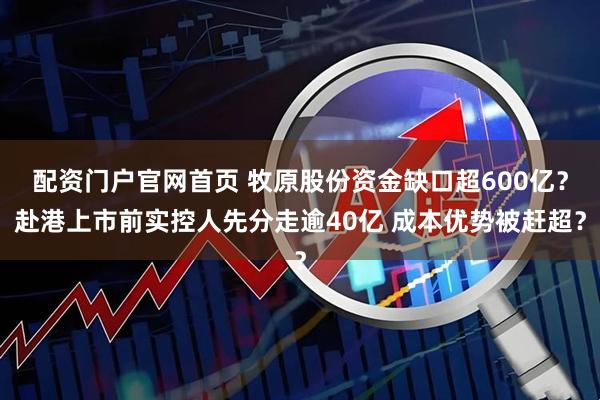 配资门户官网首页 牧原股份资金缺口超600亿？赴港上市前实控人先分走逾40亿 成本优势被赶超？