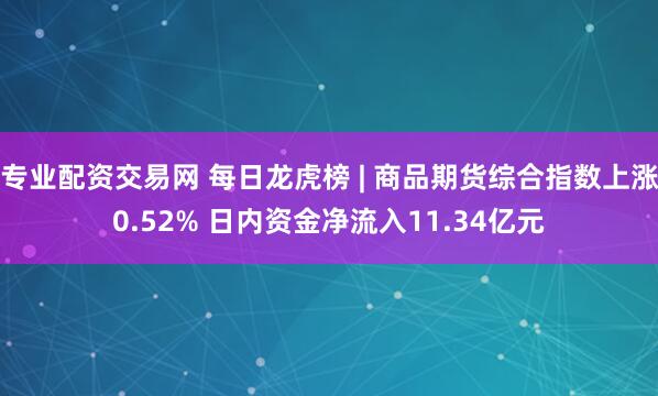 专业配资交易网 每日龙虎榜 | 商品期货综合指数上涨0.52% 日内资金净流入11.34亿元
