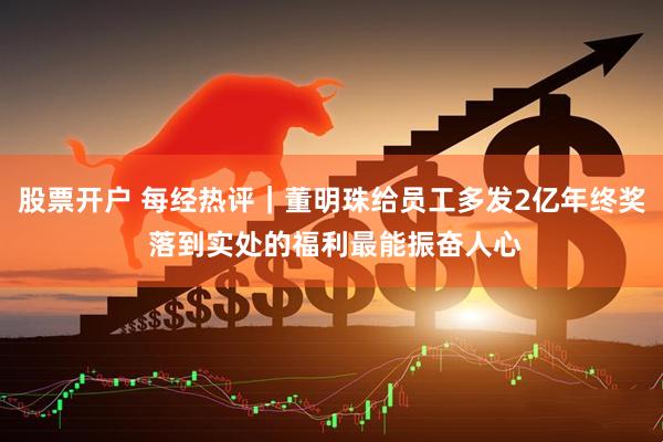股票开户 每经热评｜董明珠给员工多发2亿年终奖 落到实处的福利最能振奋人心