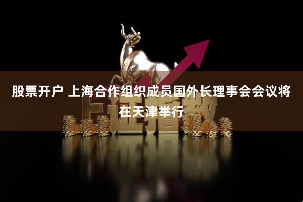 股票开户 上海合作组织成员国外长理事会会议将在天津举行