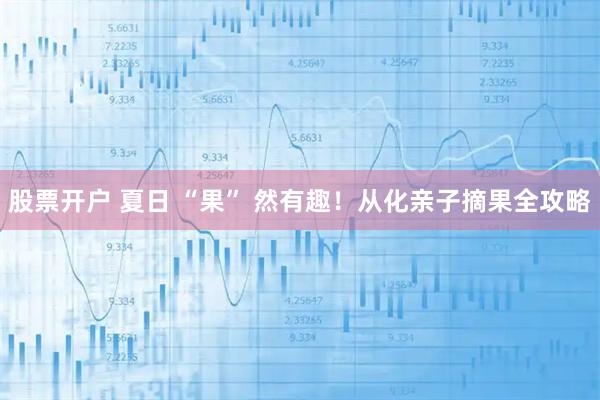 股票开户 夏日 “果” 然有趣！从化亲子摘果全攻略