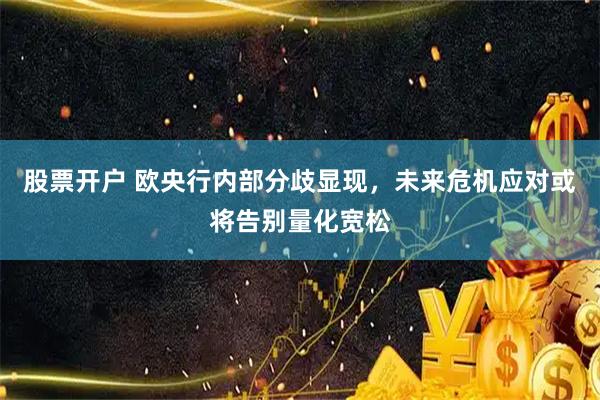 股票开户 欧央行内部分歧显现，未来危机应对或将告别量化宽松