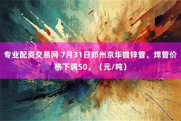 专业配资交易网 7月31日郑州京华镀锌管、焊管价格下调50。（元/吨）