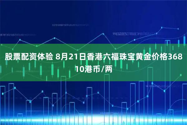 股票配资体验 8月21日香港六福珠宝黄金价格36810港币/两
