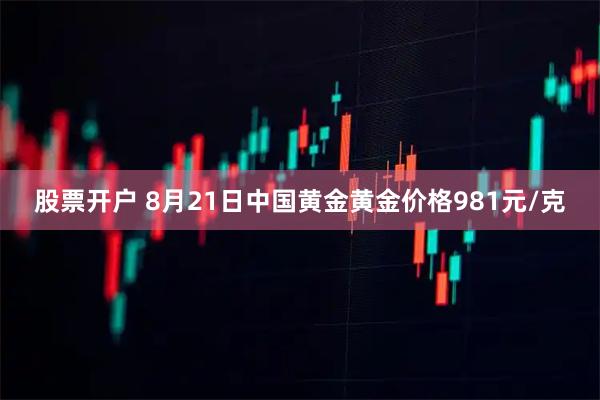 股票开户 8月21日中国黄金黄金价格981元/克