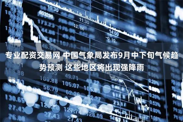 专业配资交易网 中国气象局发布9月中下旬气候趋势预测 这些地区将出现强降雨