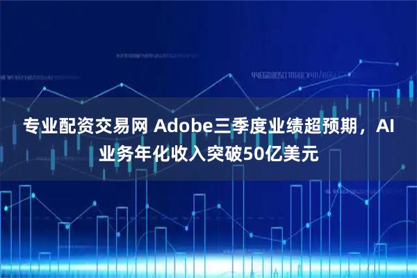 专业配资交易网 Adobe三季度业绩超预期，AI业务年化收入突破50亿美元