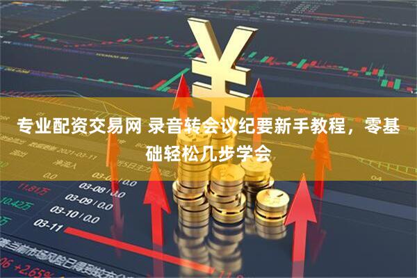 专业配资交易网 录音转会议纪要新手教程，零基础轻松几步学会