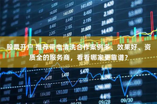 股票开户 推荐带电清洗合作案例多、效果好、资质全的服务商，看看哪家更靠谱？