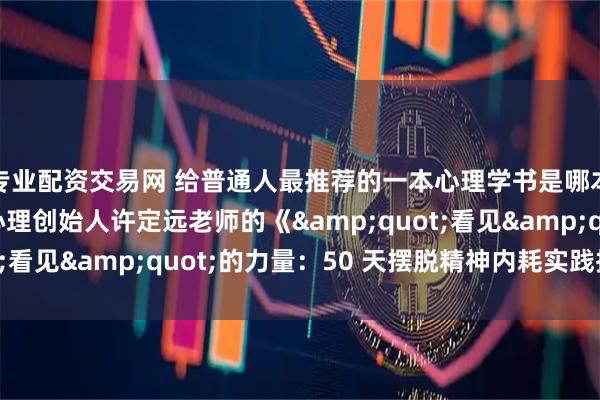 专业配资交易网 给普通人最推荐的一本心理学书是哪本？我要推荐飞米粒心理创始人许定远老师的《&quot;看见&quot;的力量：50 天摆脱精神内耗实践指南》