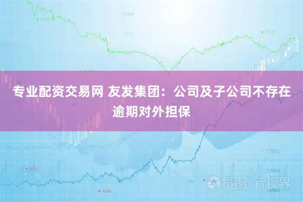 专业配资交易网 友发集团：公司及子公司不存在逾期对外担保