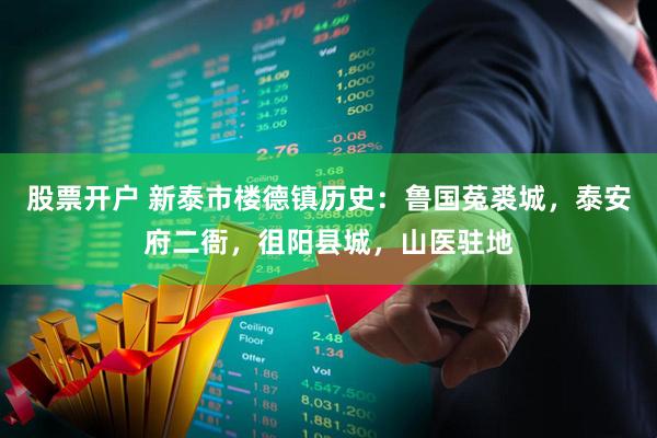 股票开户 新泰市楼德镇历史：鲁国菟裘城，泰安府二衙，徂阳县城，山医驻地