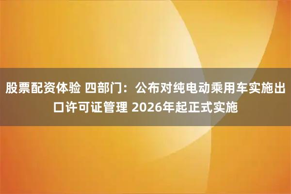 股票配资体验 四部门：公布对纯电动乘用车实施出口许可证管理 2026年起正式实施