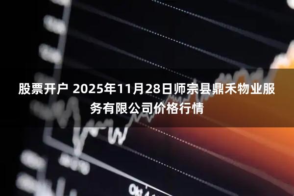 股票开户 2025年11月28日师宗县鼎禾物业服务有限公司价格行情