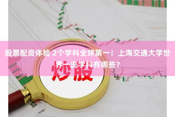 股票配资体验 2个学科全球第一！上海交通大学世界一流学科有哪些？