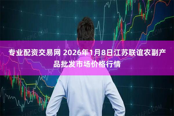 专业配资交易网 2026年1月8日江苏联谊农副产品批发市场价格行情