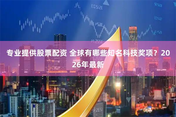 专业提供股票配资 全球有哪些知名科技奖项？2026年最新